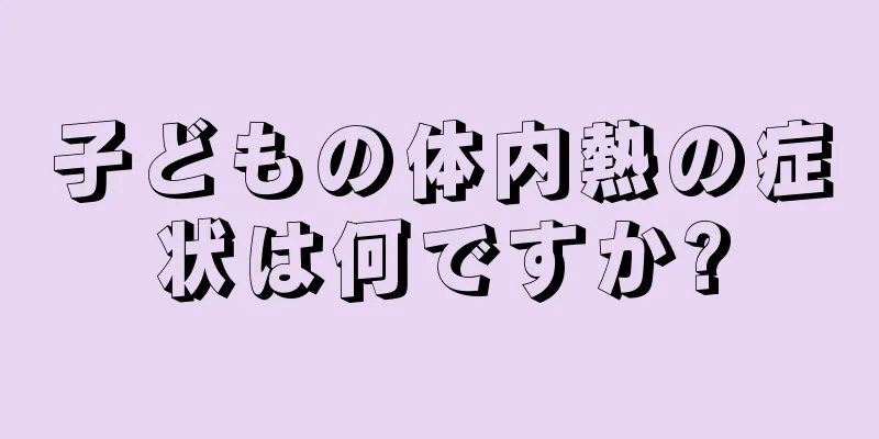 子どもの体内熱の症状は何ですか?