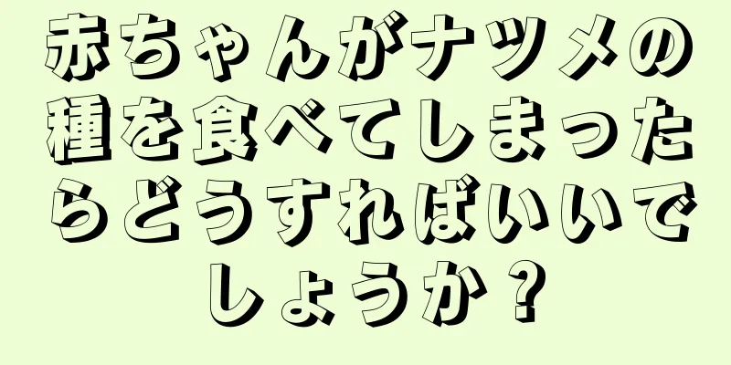 赤ちゃんがナツメの種を食べてしまったらどうすればいいでしょうか？