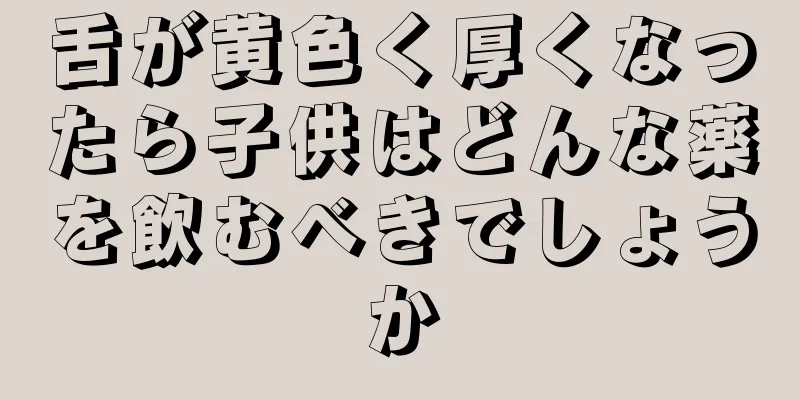 舌が黄色く厚くなったら子供はどんな薬を飲むべきでしょうか