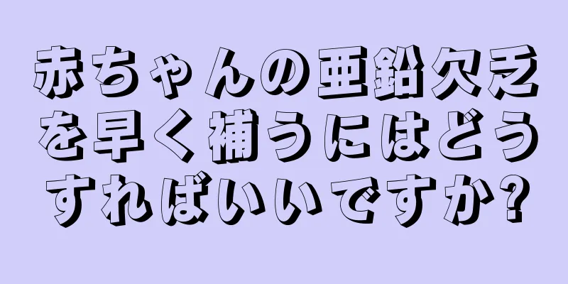 赤ちゃんの亜鉛欠乏を早く補うにはどうすればいいですか?