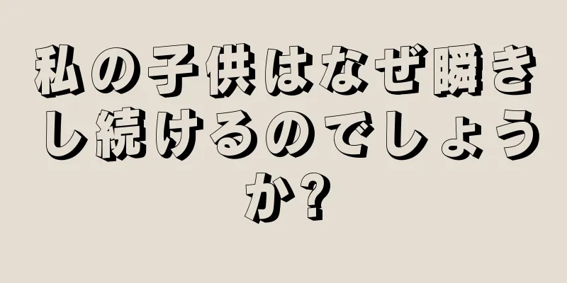 私の子供はなぜ瞬きし続けるのでしょうか?