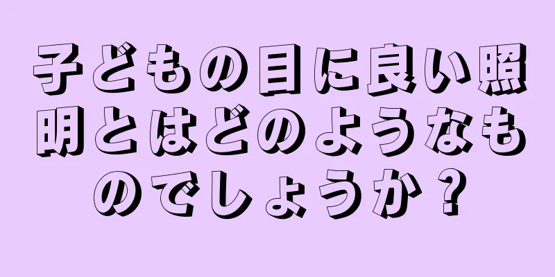 子どもの目に良い照明とはどのようなものでしょうか？