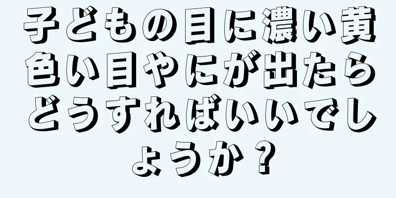 子どもの目に濃い黄色い目やにが出たらどうすればいいでしょうか？