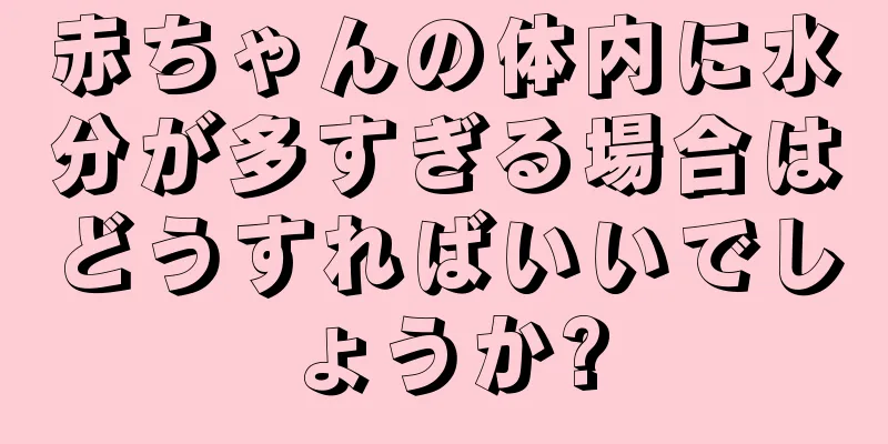 赤ちゃんの体内に水分が多すぎる場合はどうすればいいでしょうか?