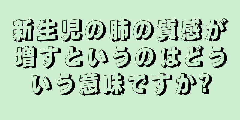 新生児の肺の質感が増すというのはどういう意味ですか?