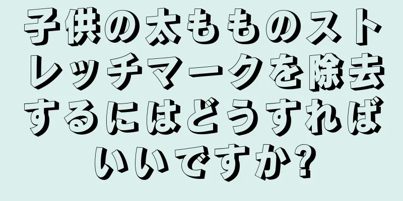 子供の太もものストレッチマークを除去するにはどうすればいいですか?