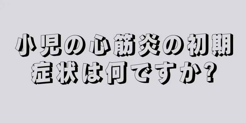 小児の心筋炎の初期症状は何ですか?