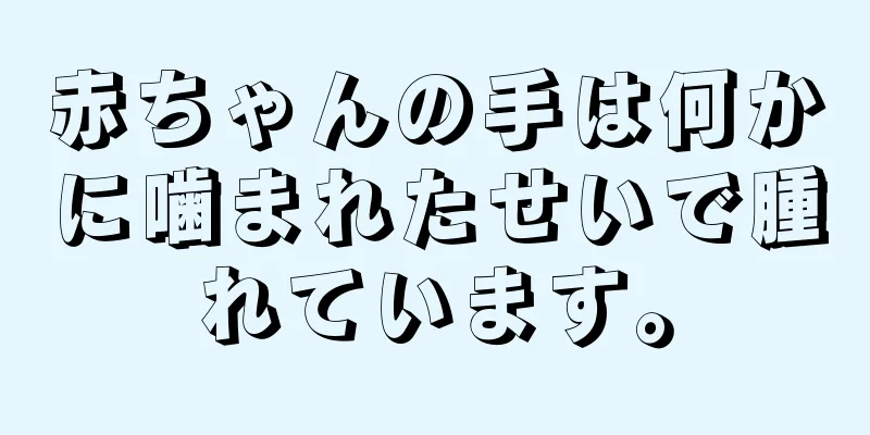 赤ちゃんの手は何かに噛まれたせいで腫れています。