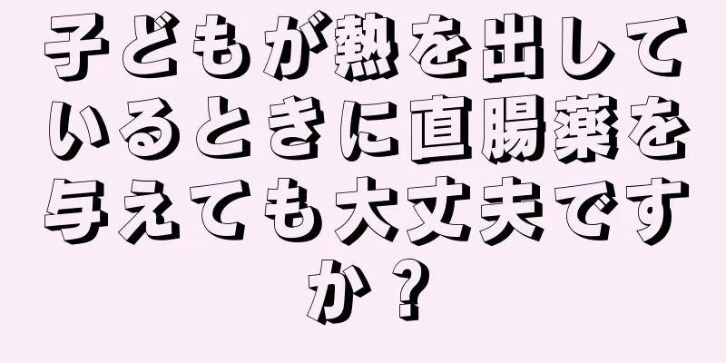 子どもが熱を出しているときに直腸薬を与えても大丈夫ですか？