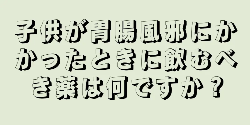 子供が胃腸風邪にかかったときに飲むべき薬は何ですか？