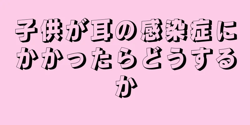 子供が耳の感染症にかかったらどうするか