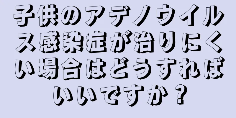 子供のアデノウイルス感染症が治りにくい場合はどうすればいいですか？