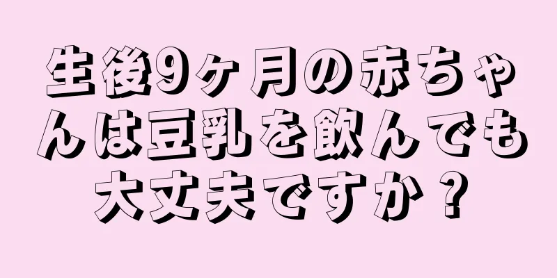 生後9ヶ月の赤ちゃんは豆乳を飲んでも大丈夫ですか？