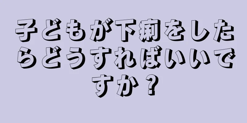 子どもが下痢をしたらどうすればいいですか？