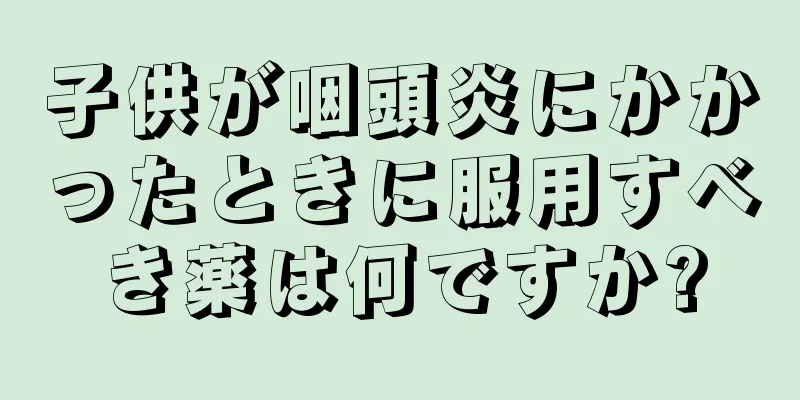 子供が咽頭炎にかかったときに服用すべき薬は何ですか?