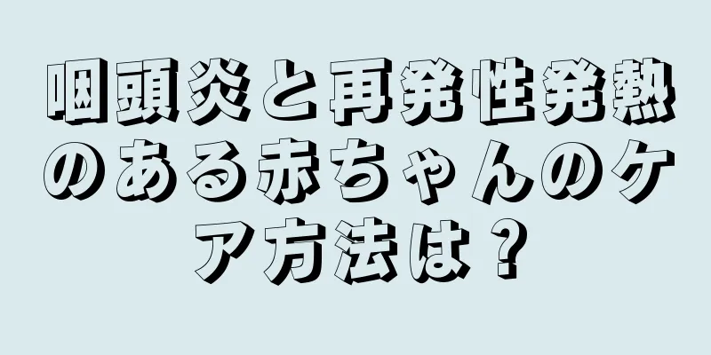 咽頭炎と再発性発熱のある赤ちゃんのケア方法は？