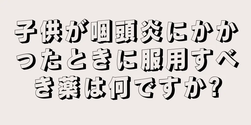 子供が咽頭炎にかかったときに服用すべき薬は何ですか?