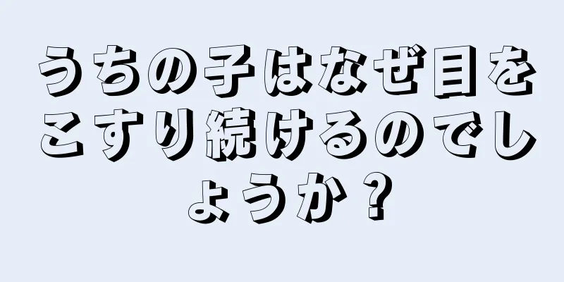 うちの子はなぜ目をこすり続けるのでしょうか？