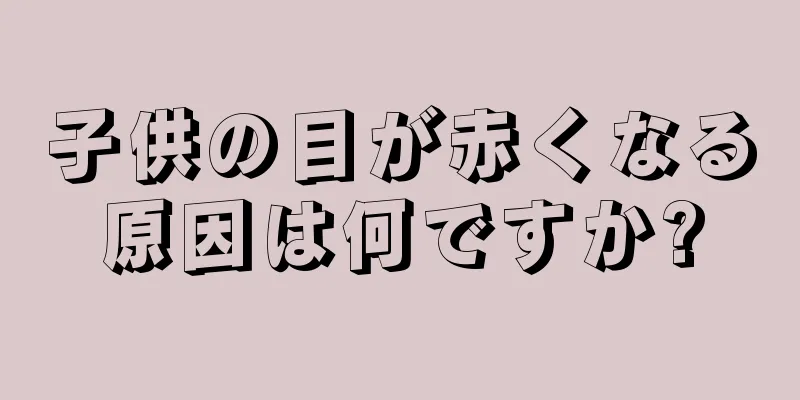 子供の目が赤くなる原因は何ですか?