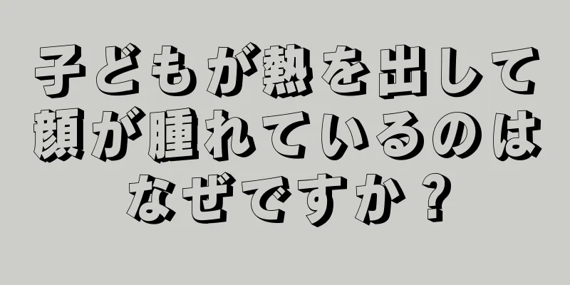 子どもが熱を出して顔が腫れているのはなぜですか？
