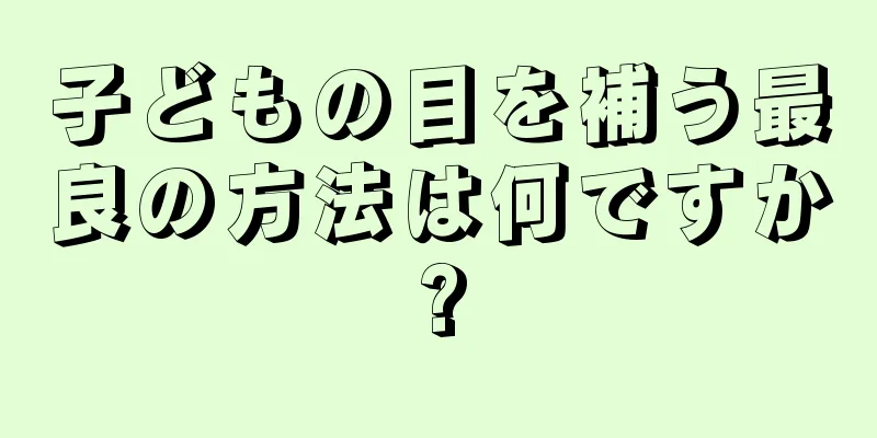 子どもの目を補う最良の方法は何ですか?