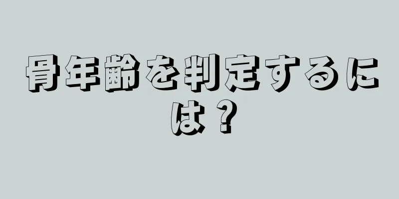 骨年齢を判定するには？