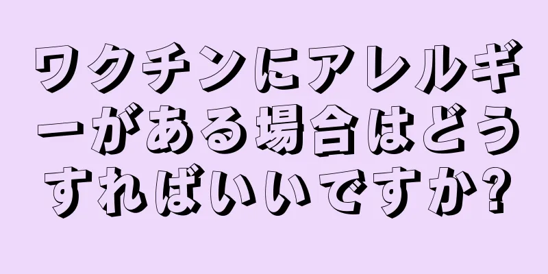 ワクチンにアレルギーがある場合はどうすればいいですか?