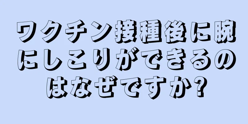 ワクチン接種後に腕にしこりができるのはなぜですか?