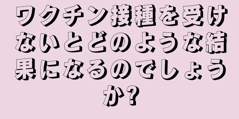 ワクチン接種を受けないとどのような結果になるのでしょうか?