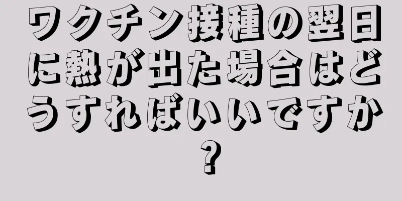 ワクチン接種の翌日に熱が出た場合はどうすればいいですか？