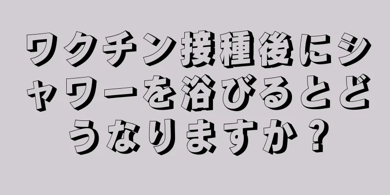 ワクチン接種後にシャワーを浴びるとどうなりますか？