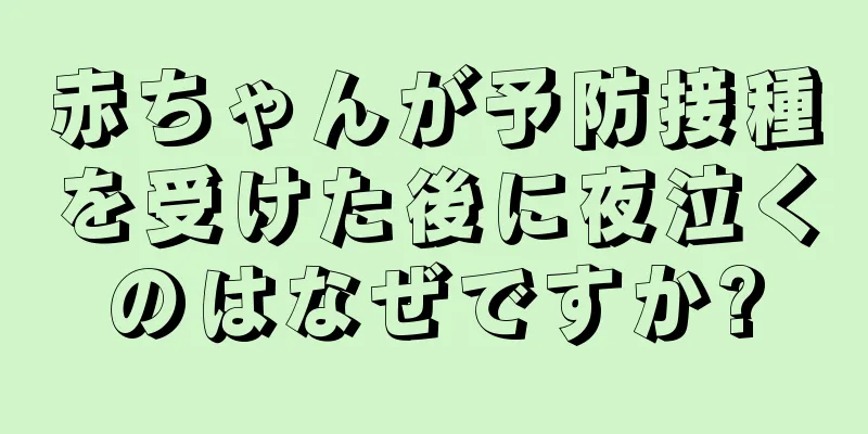 赤ちゃんが予防接種を受けた後に夜泣くのはなぜですか?