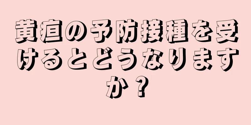 黄疸の予防接種を受けるとどうなりますか？