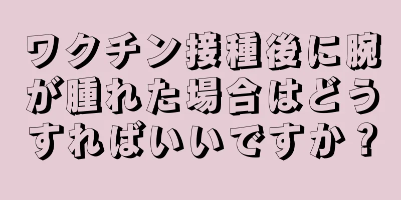 ワクチン接種後に腕が腫れた場合はどうすればいいですか？