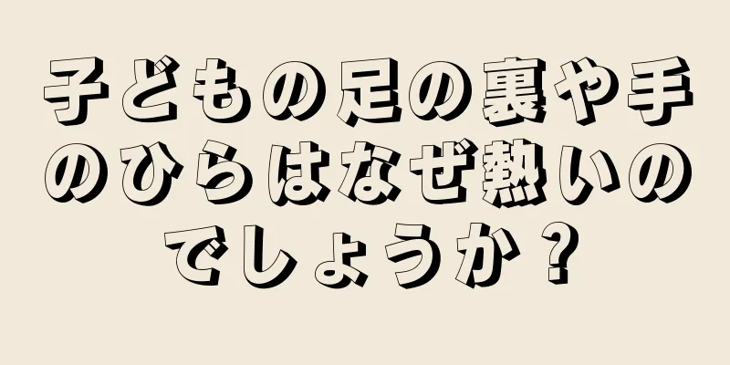 子どもの足の裏や手のひらはなぜ熱いのでしょうか？