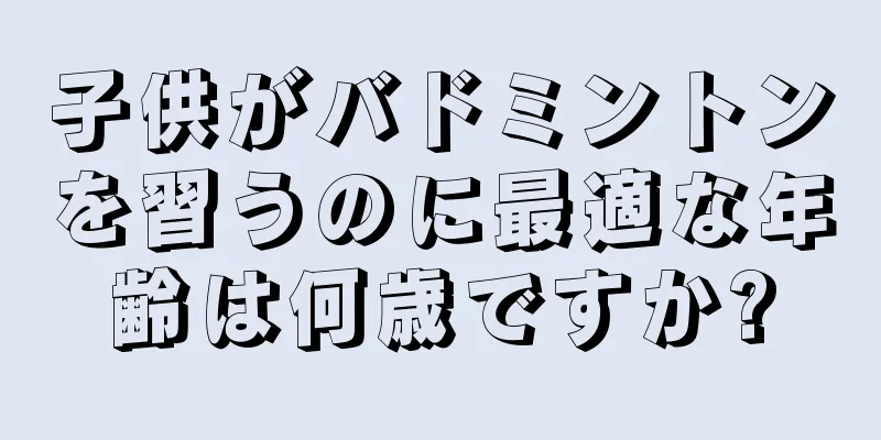 子供がバドミントンを習うのに最適な年齢は何歳ですか?