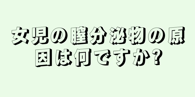 女児の膣分泌物の原因は何ですか?