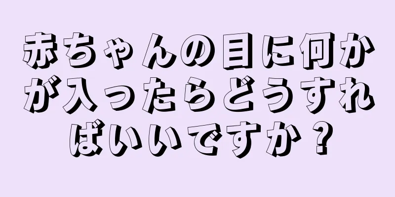 赤ちゃんの目に何かが入ったらどうすればいいですか？