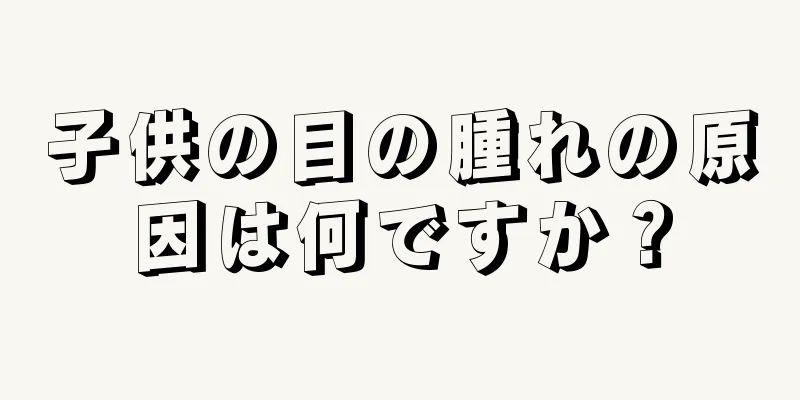子供の目の腫れの原因は何ですか？
