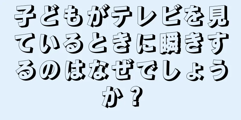 子どもがテレビを見ているときに瞬きするのはなぜでしょうか？