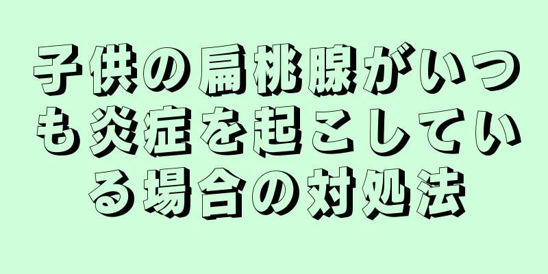 子供の扁桃腺がいつも炎症を起こしている場合の対処法
