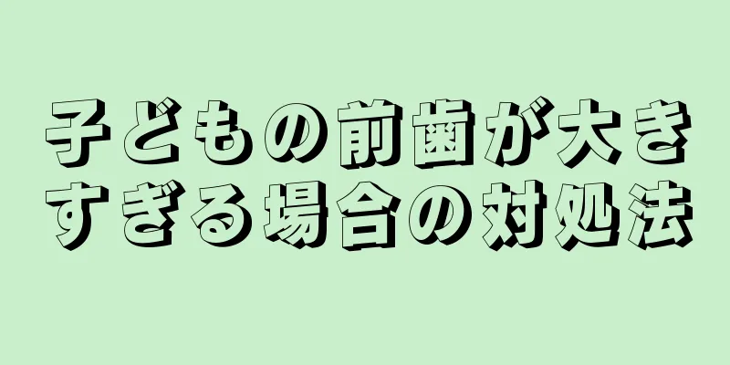 子どもの前歯が大きすぎる場合の対処法