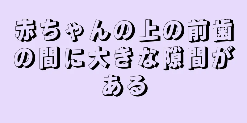 赤ちゃんの上の前歯の間に大きな隙間がある