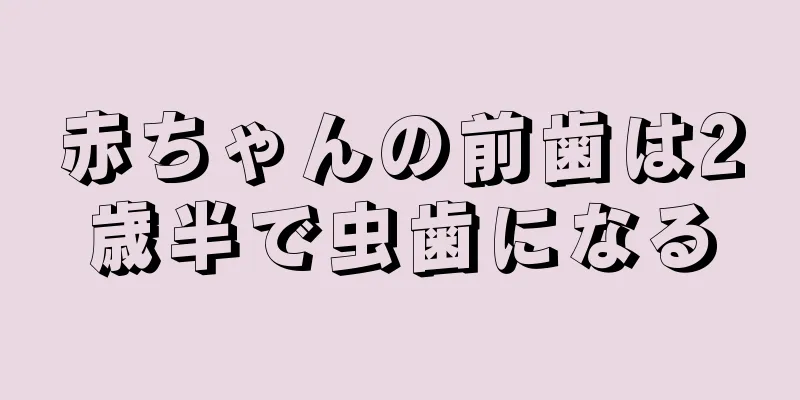 赤ちゃんの前歯は2歳半で虫歯になる