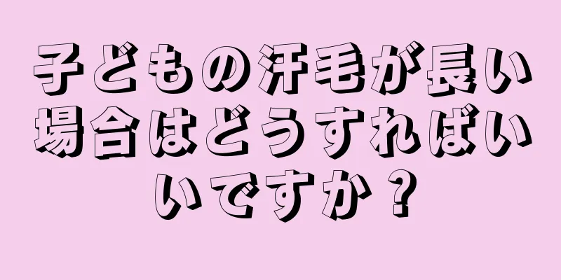 子どもの汗毛が長い場合はどうすればいいですか？