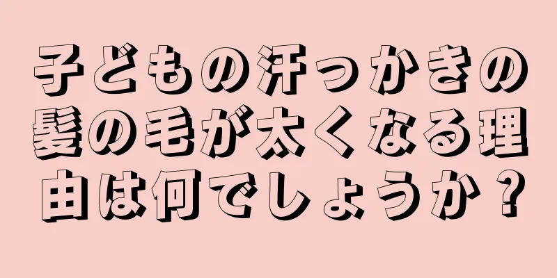 子どもの汗っかきの髪の毛が太くなる理由は何でしょうか？