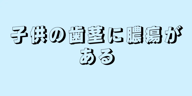 子供の歯茎に膿瘍がある