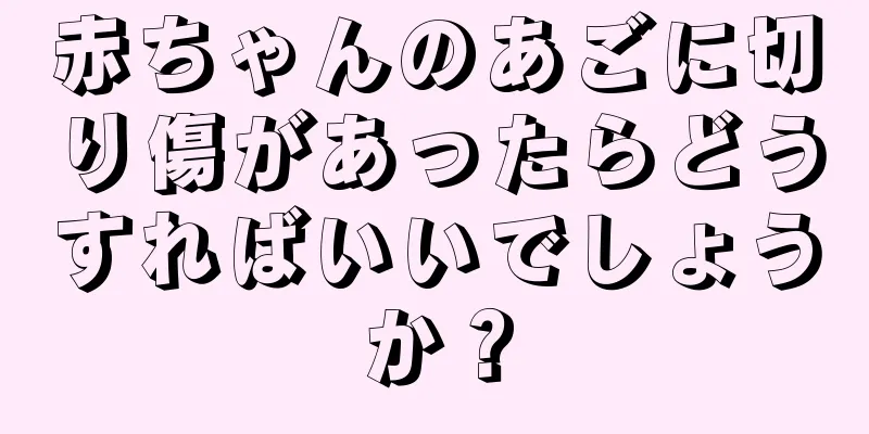 赤ちゃんのあごに切り傷があったらどうすればいいでしょうか？