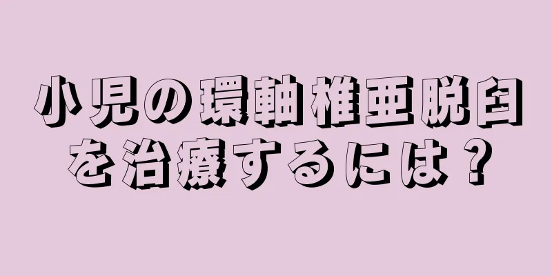 小児の環軸椎亜脱臼を治療するには？
