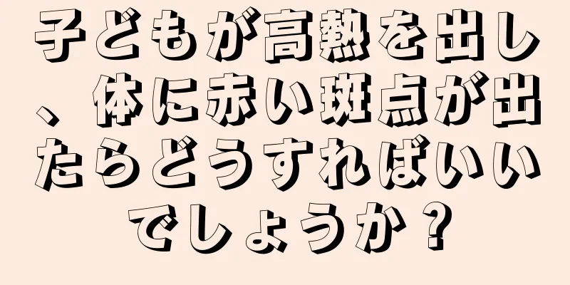 子どもが高熱を出し、体に赤い斑点が出たらどうすればいいでしょうか？